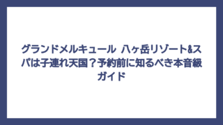 グランドメルキュール 八ヶ岳リゾート&スパは子連れ天国？予約前に知るべき本音級ガイド