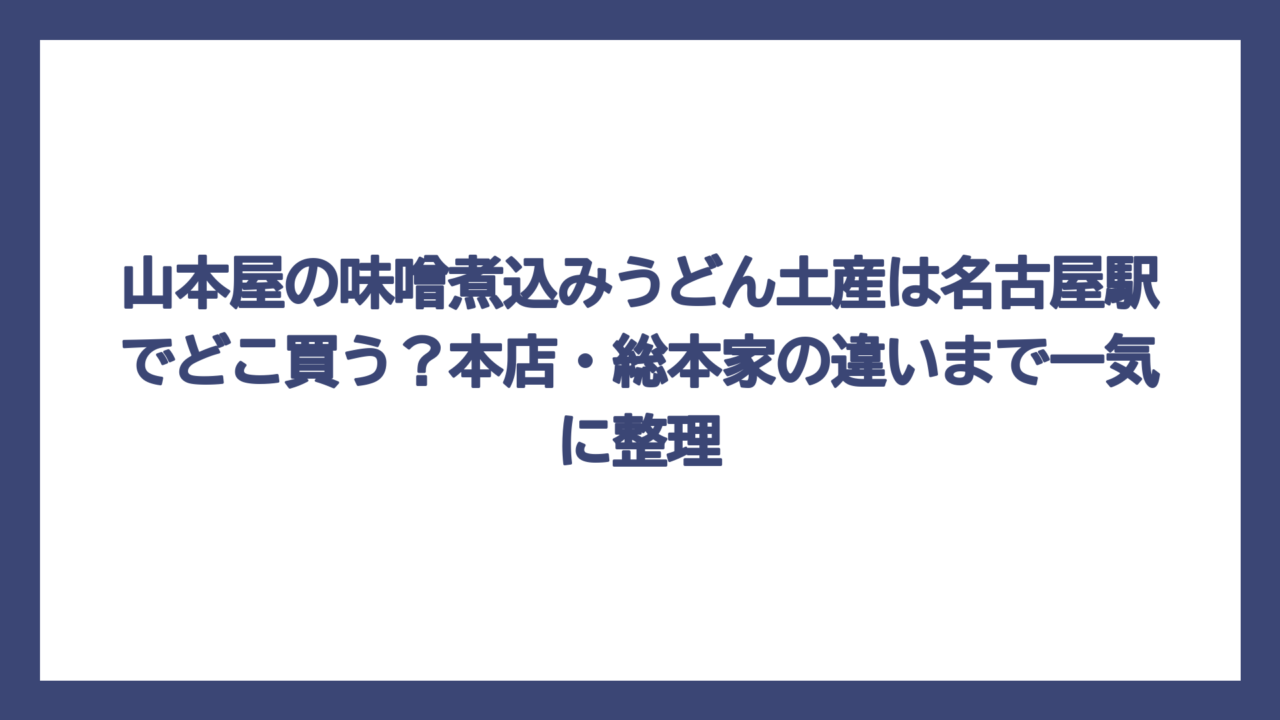 山本屋の味噌煮込みうどん土産は名古屋駅でどこ買う？本店・総本家の違いまで一気に整理