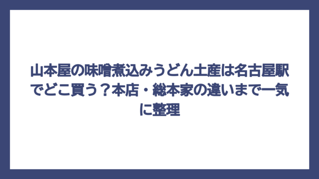 山本屋の味噌煮込みうどん土産は名古屋駅でどこ買う？本店・総本家の違いまで一気に整理