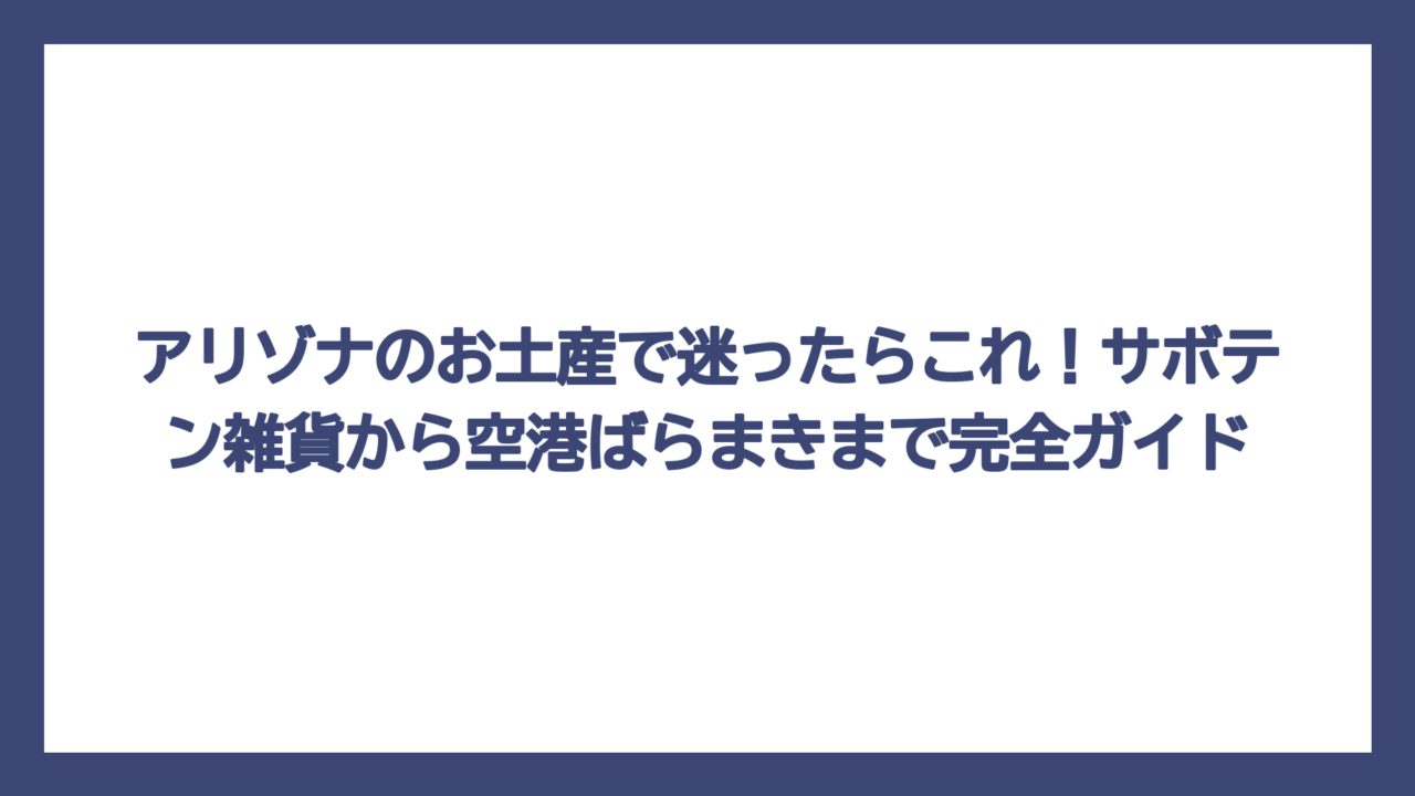 アリゾナのお土産で迷ったらこれ！サボテン雑貨から空港ばらまきまで完全ガイド