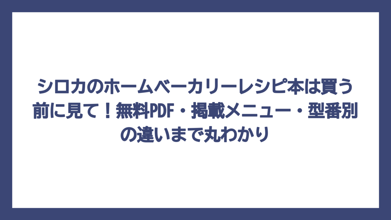 シロカのホームベーカリーレシピ本は買う前に見て！無料PDF・掲載メニュー・型番別の違いまで丸わかり