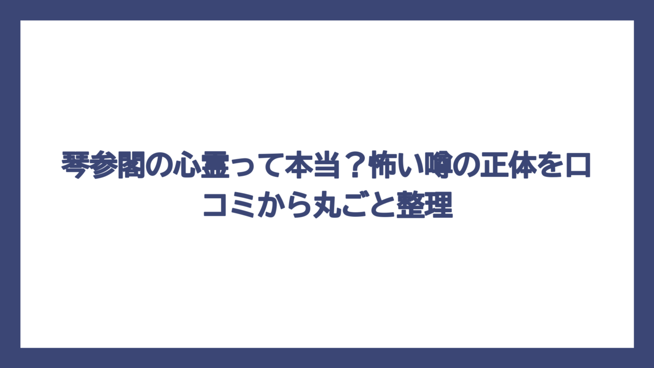 琴参閣の心霊って本当？怖い噂の正体を口コミから丸ごと整理