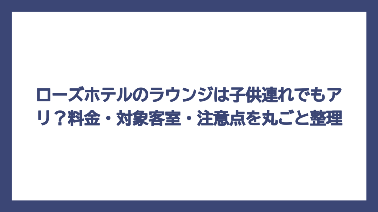 ローズホテルのラウンジは子供連れでもアリ？料金・対象客室・注意点を丸ごと整理