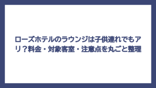 ローズホテルのラウンジは子供連れでもアリ？料金・対象客室・注意点を丸ごと整理