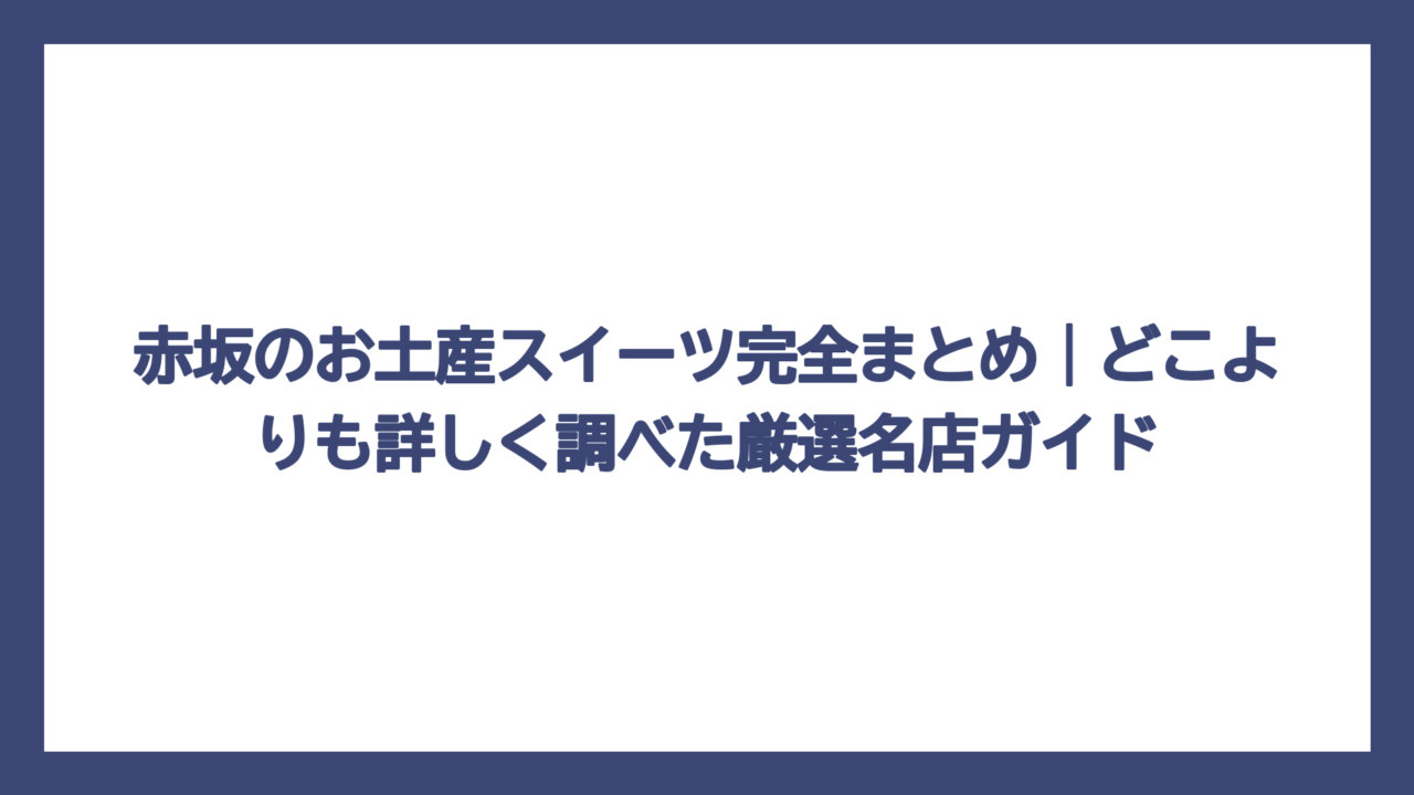 赤坂のお土産スイーツ完全まとめ｜どこよりも詳しく調べた厳選名店ガイド