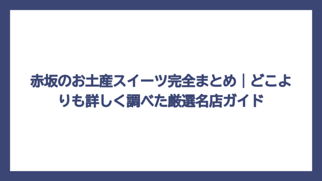 赤坂のお土産スイーツ完全まとめ｜どこよりも詳しく調べた厳選名店ガイド