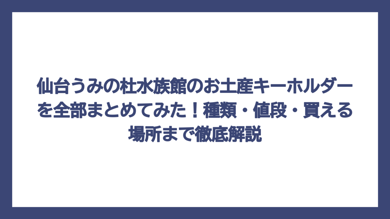 仙台うみの杜水族館のお土産キーホルダーを全部まとめてみた！種類・値段・買える場所まで徹底解説