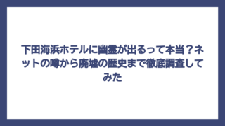 下田海浜ホテルに幽霊が出るって本当？ネットの噂から廃墟の歴史まで徹底調査してみた