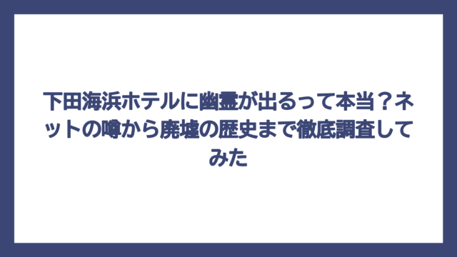 下田海浜ホテルに幽霊が出るって本当？ネットの噂から廃墟の歴史まで徹底調査してみた