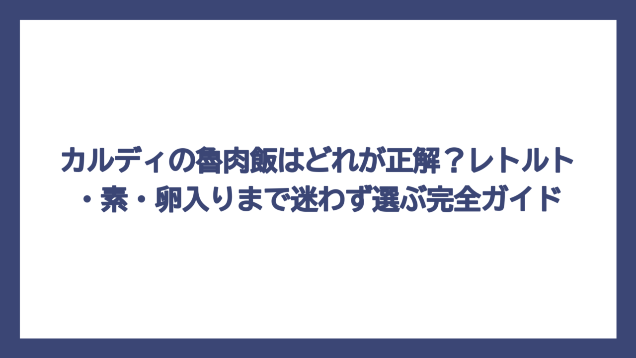 カルディの魯肉飯はどれが正解？レトルト・素・卵入りまで迷わず選ぶ完全ガイド
