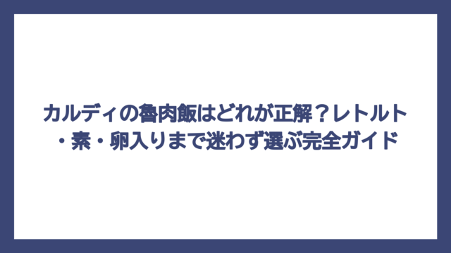 カルディの魯肉飯はどれが正解？レトルト・素・卵入りまで迷わず選ぶ完全ガイド