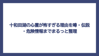 十和田湖の心霊が怖すぎる理由を噂・伝説・危険情報までまるっと整理