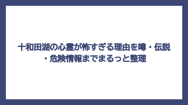 十和田湖の心霊が怖すぎる理由を噂・伝説・危険情報までまるっと整理