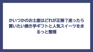 かいつかのお土産はどれが正解？迷ったら買いたい焼き芋ギフトと人気スイーツをまるっと整理