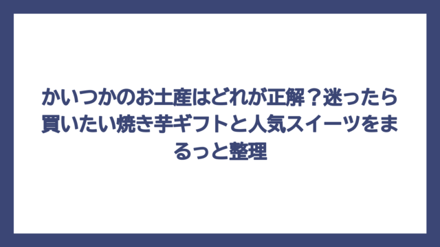 かいつかのお土産はどれが正解？迷ったら買いたい焼き芋ギフトと人気スイーツをまるっと整理