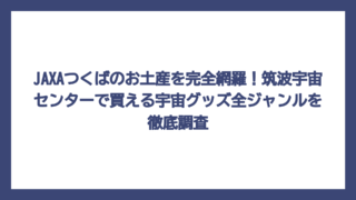 JAXAつくばのお土産を完全網羅！筑波宇宙センターで買える宇宙グッズ全ジャンルを徹底調査