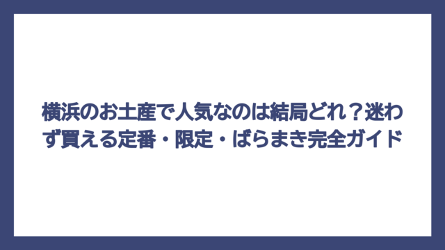 横浜のお土産で人気なのは結局どれ？迷わず買える定番・限定・ばらまき完全ガイド