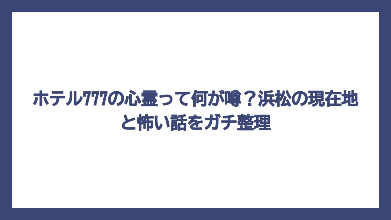 ホテル777の心霊って何が噂？浜松の現在地と怖い話をガチ整理