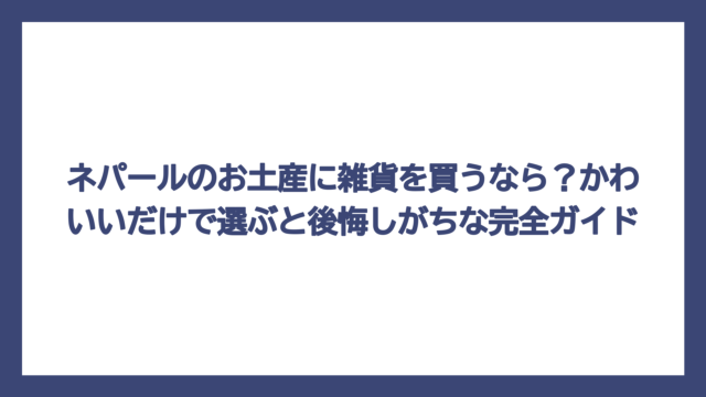 ネパールのお土産に雑貨を買うなら？かわいいだけで選ぶと後悔しがちな完全ガイド