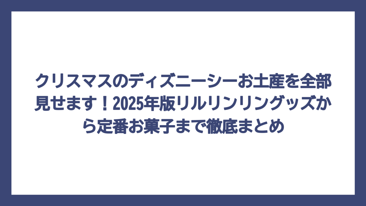 クリスマスのディズニーシーお土産を全部見せます！2025年版リルリンリングッズから定番お菓子まで徹底まとめ