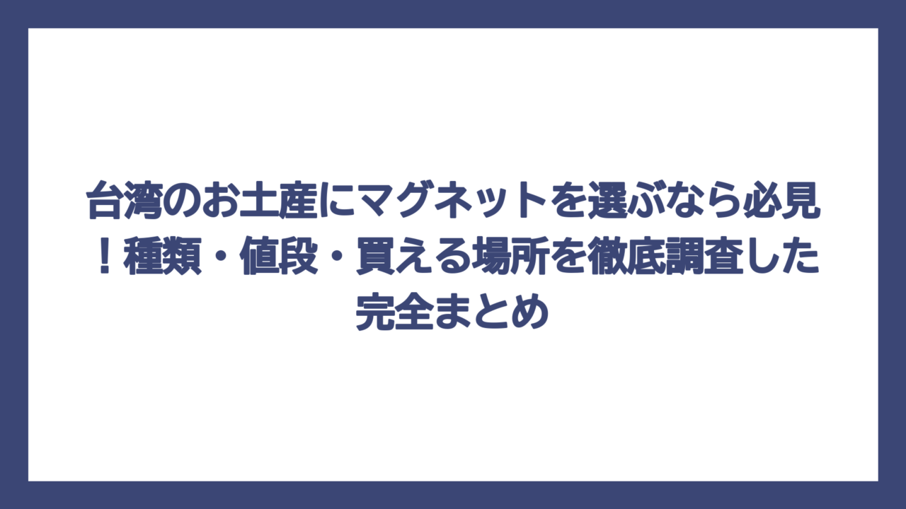 台湾のお土産にマグネットを選ぶなら必見！種類・値段・買える場所を徹底調査した完全まとめ