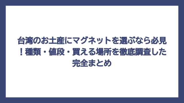 台湾のお土産にマグネットを選ぶなら必見！種類・値段・買える場所を徹底調査した完全まとめ