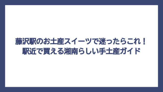 藤沢駅のお土産スイーツで迷ったらこれ！駅近で買える湘南らしい手土産ガイド