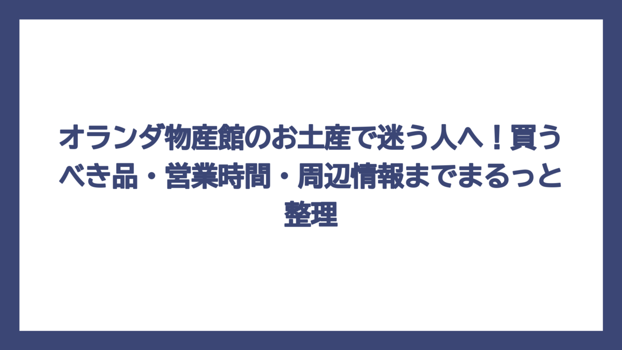 オランダ物産館のお土産で迷う人へ！買うべき品・営業時間・周辺情報までまるっと整理