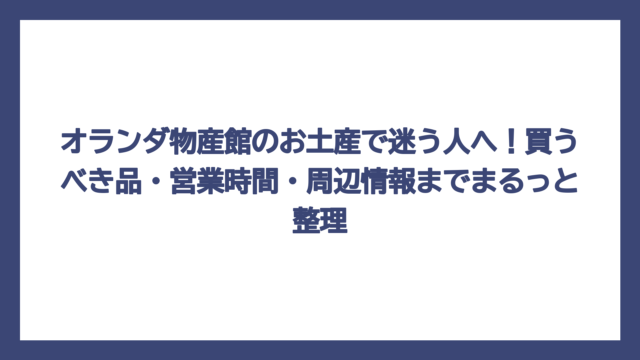 オランダ物産館のお土産で迷う人へ！買うべき品・営業時間・周辺情報までまるっと整理
