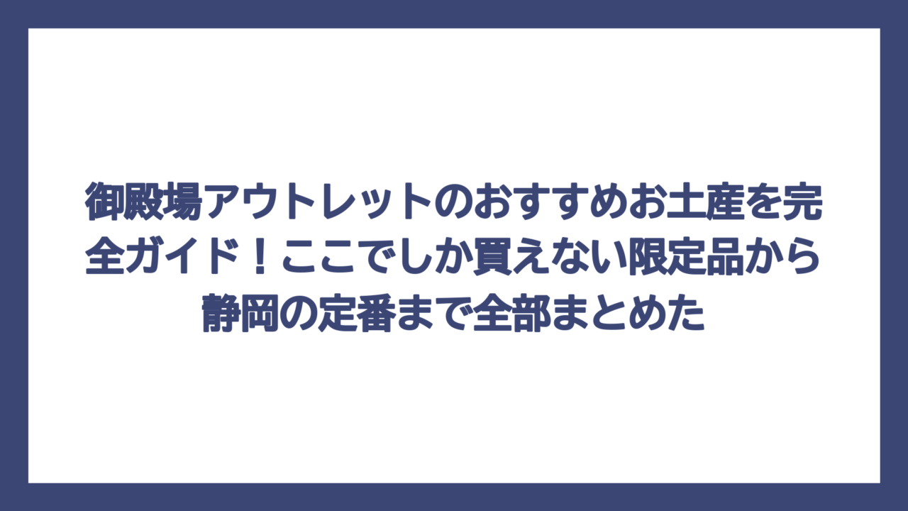 御殿場アウトレットのおすすめお土産を完全ガイド！ここでしか買えない限定品から静岡の定番まで全部まとめた