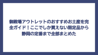 御殿場アウトレットのおすすめお土産を完全ガイド！ここでしか買えない限定品から静岡の定番まで全部まとめた