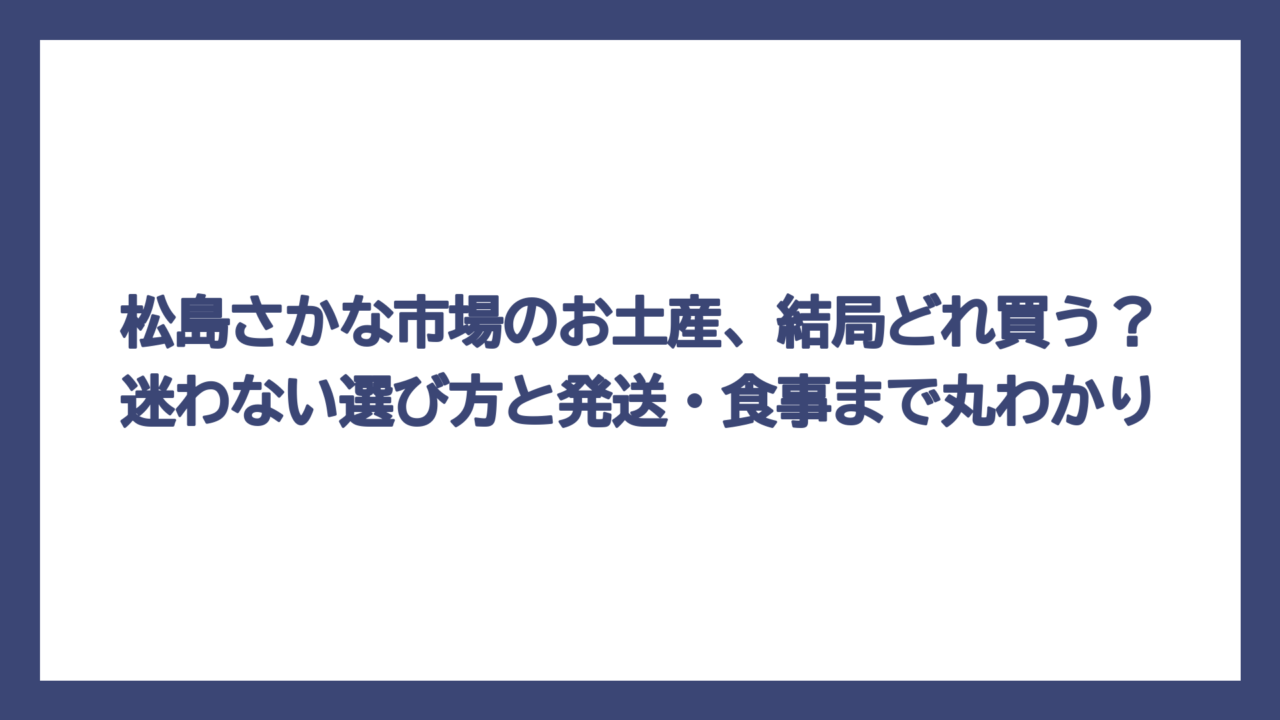 松島さかな市場のお土産、結局どれ買う？迷わない選び方と発送・食事まで丸わかり