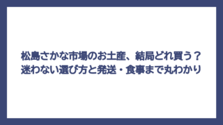 松島さかな市場のお土産、結局どれ買う？迷わない選び方と発送・食事まで丸わかり