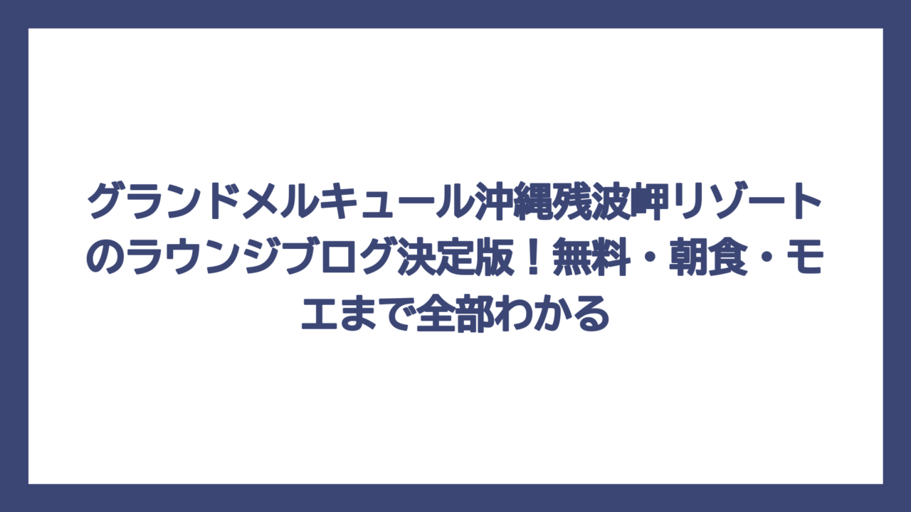 グランドメルキュール沖縄残波岬リゾートのラウンジブログ決定版！無料・朝食・モエまで全部わかる