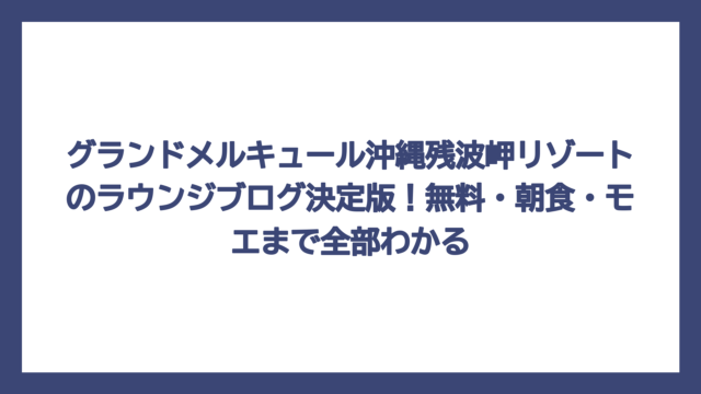グランドメルキュール沖縄残波岬リゾートのラウンジブログ決定版！無料・朝食・モエまで全部わかる