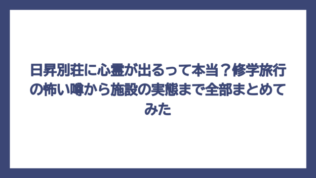 日昇別荘に心霊が出るって本当？修学旅行の怖い噂から施設の実態まで全部まとめてみた