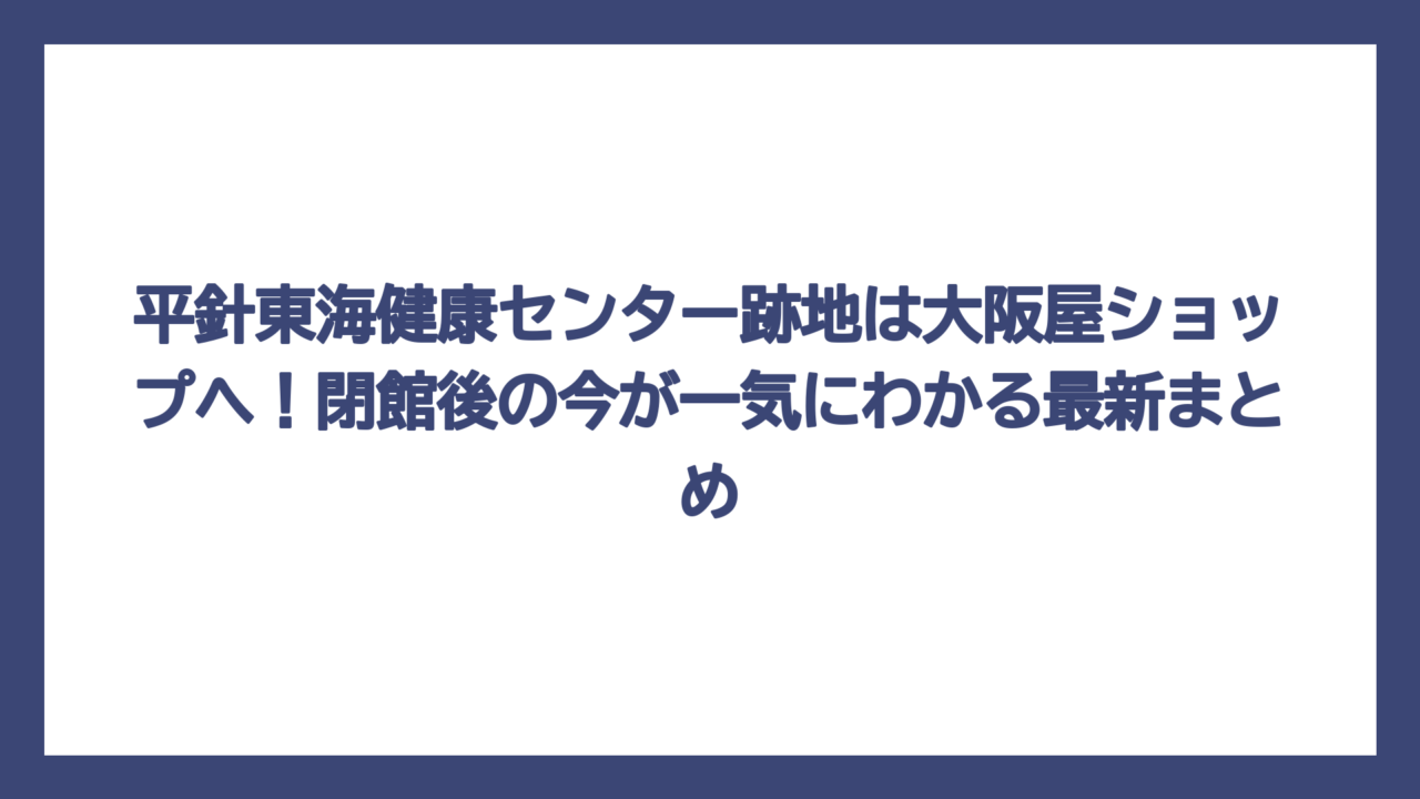 平針東海健康センター跡地は大阪屋ショップへ！閉館後の今が一気にわかる最新まとめ