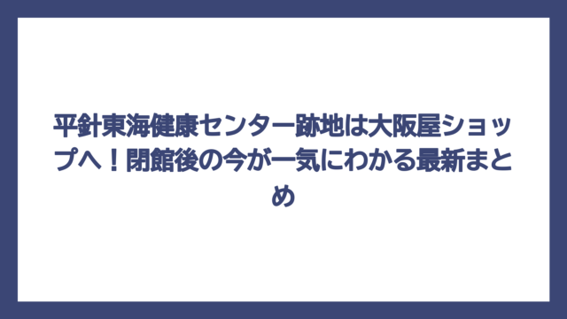 平針東海健康センター跡地は大阪屋ショップへ！閉館後の今が一気にわかる最新まとめ