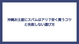 沖縄お土産にスパムはアリ？安く買うコツと失敗しない選び方