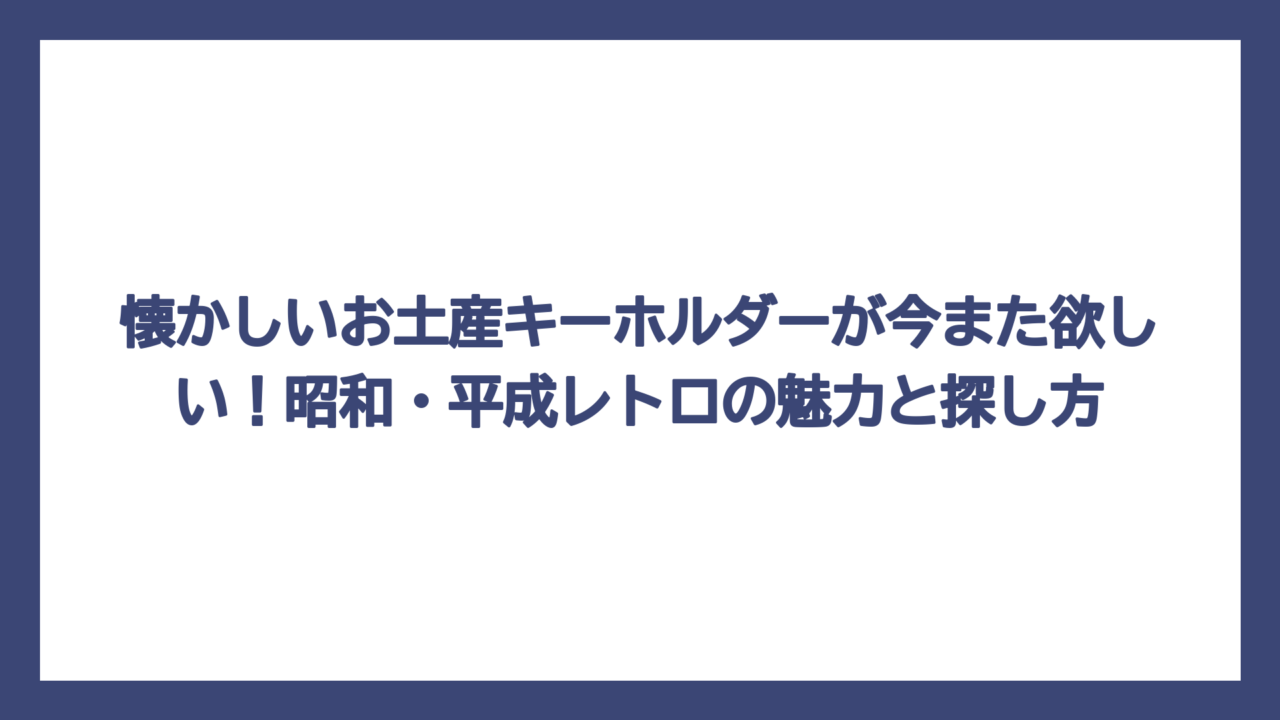 懐かしいお土産キーホルダーが今また欲しい！昭和・平成レトロの魅力と探し方