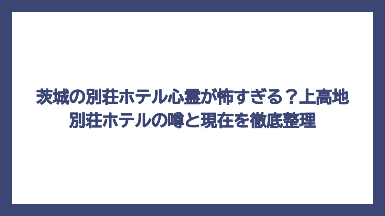 茨城の別荘ホテル心霊が怖すぎる？上高地別荘ホテルの噂と現在を徹底整理