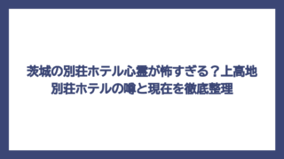 茨城の別荘ホテル心霊が怖すぎる？上高地別荘ホテルの噂と現在を徹底整理