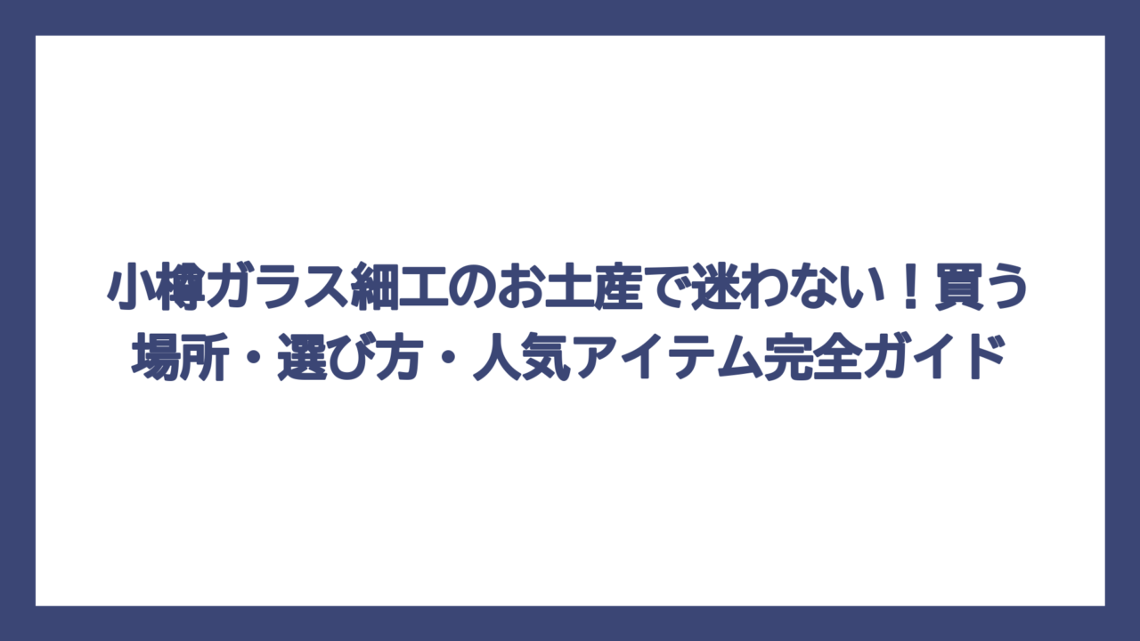 小樽ガラス細工のお土産で迷わない！買う場所・選び方・人気アイテム完全ガイド