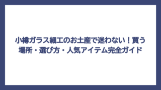 小樽ガラス細工のお土産で迷わない！買う場所・選び方・人気アイテム完全ガイド