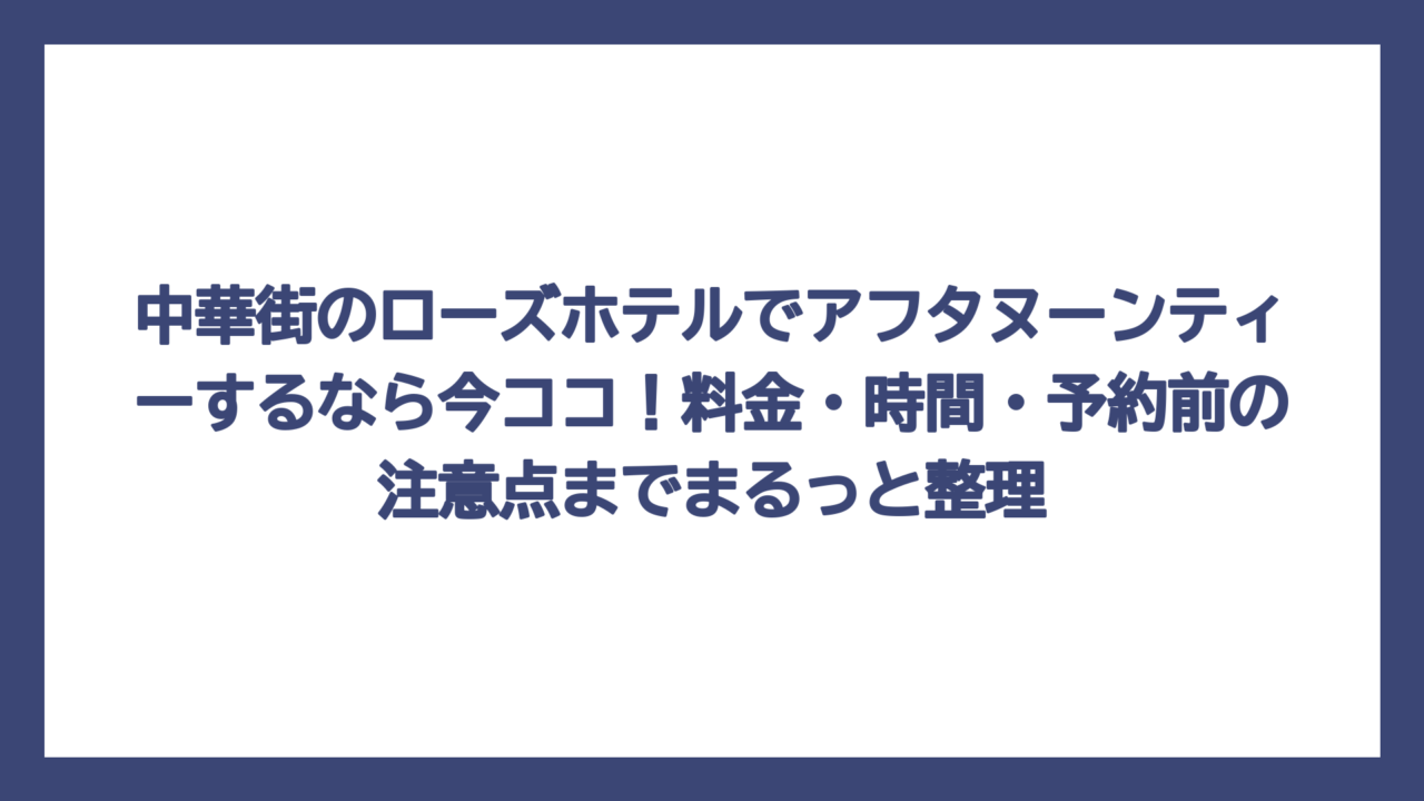 中華街のローズホテルでアフタヌーンティーするなら今ココ！料金・時間・予約前の注意点までまるっと整理