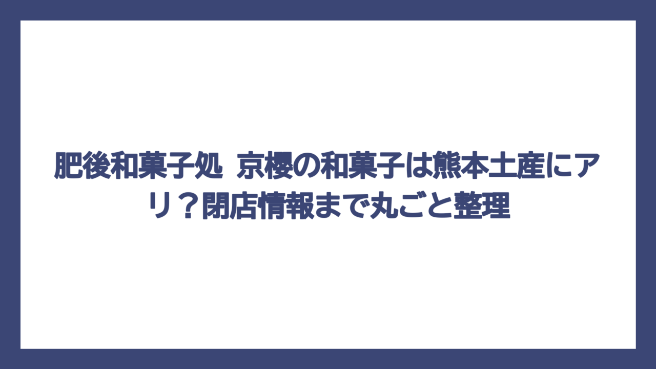 肥後和菓子処 京櫻の和菓子は熊本土産にアリ？閉店情報まで丸ごと整理