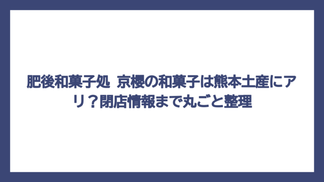 肥後和菓子処 京櫻の和菓子は熊本土産にアリ？閉店情報まで丸ごと整理