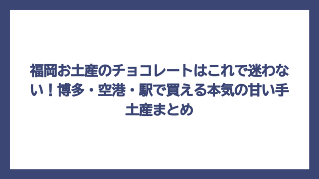 福岡お土産のチョコレートはこれで迷わない！博多・空港・駅で買える本気の甘い手土産まとめ