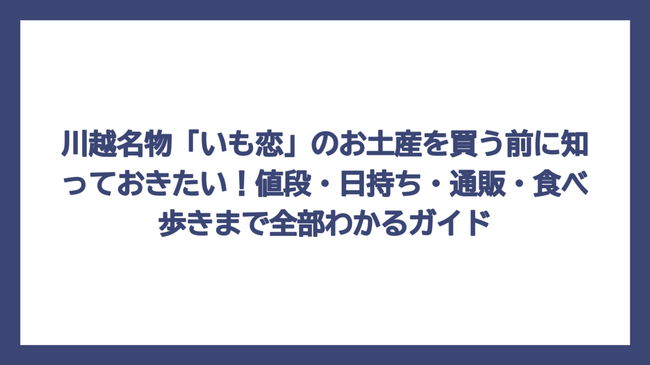 川越名物「いも恋」のお土産を買う前に知っておきたい！値段・日持ち・通販・食べ歩きまで全部わかるガイド