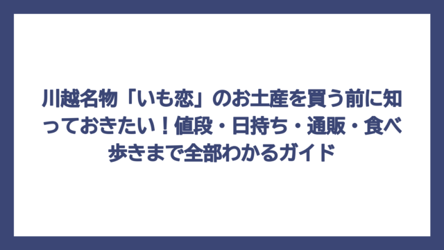 川越名物「いも恋」のお土産を買う前に知っておきたい！値段・日持ち・通販・食べ歩きまで全部わかるガイド